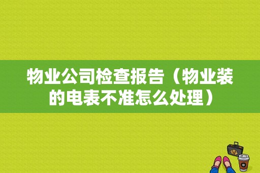 物业公司检查报告（物业装的电表不准怎么处理）