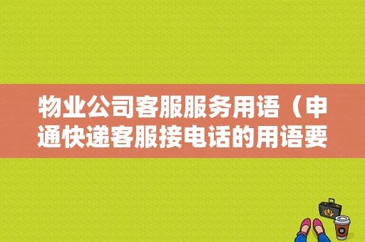 物业公司客服服务用语（申通快递客服接电话的用语要怎么讲）