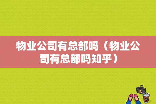 物业公司有总部吗（物业公司有总部吗知乎）