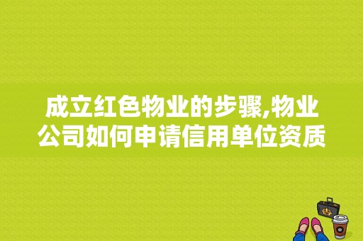 成立红色物业的步骤,物业公司如何申请信用单位资质