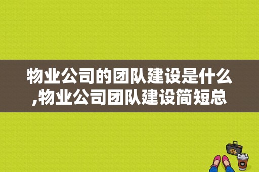 物业公司的团队建设是什么,物业公司团队建设简短总结报告