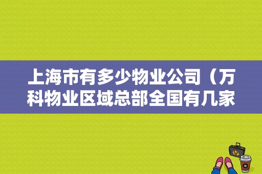 上海市有多少物业公司（万科物业区域总部全国有几家）