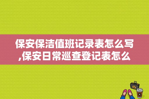 保安保洁值班记录表怎么写,保安日常巡查登记表怎么写