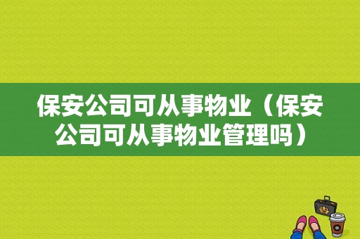 保安公司可从事物业（保安公司可从事物业管理吗）