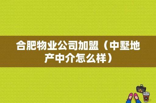 合肥物业公司加盟（中墅地产中介怎么样）